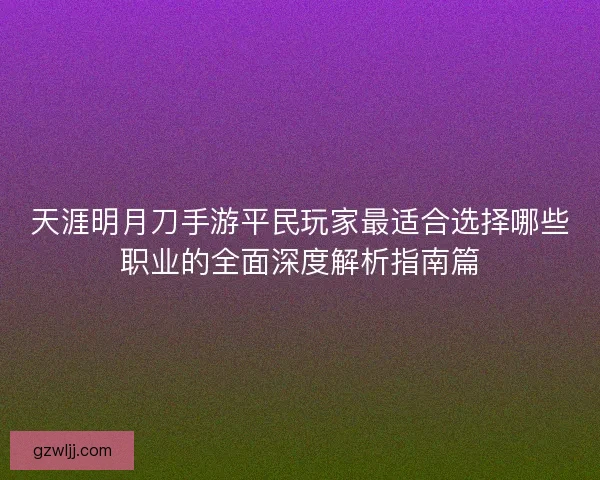 天涯明月刀手游平民玩家最适合选择哪些职业的全面深度解析指南篇