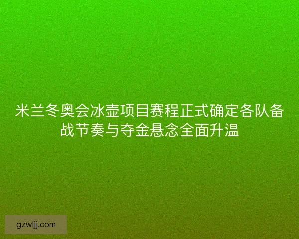 米兰冬奥会冰壶项目赛程正式确定各队备战节奏与夺金悬念全面升温