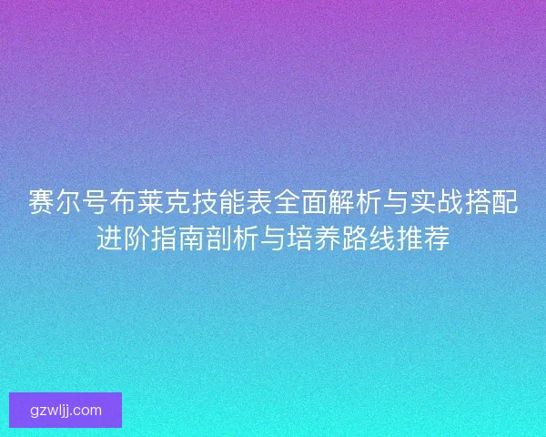 赛尔号布莱克技能表全面解析与实战搭配进阶指南剖析与培养路线推荐