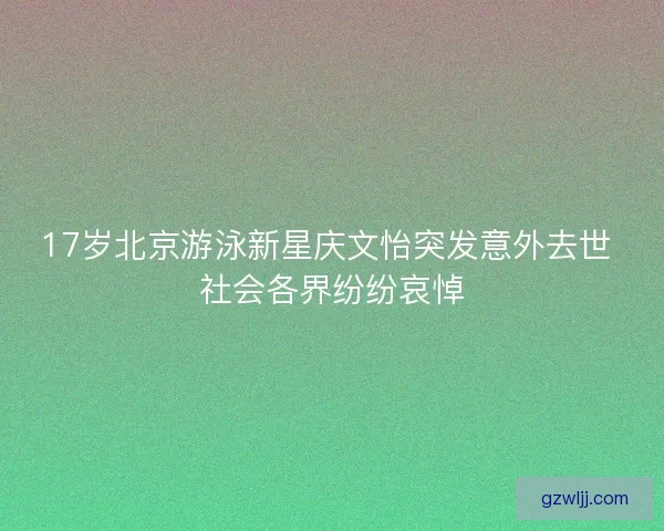 17岁北京游泳新星庆文怡突发意外去世 社会各界纷纷哀悼 17岁北京游泳新星庆文怡突发意外去世 社会各界纷纷哀悼