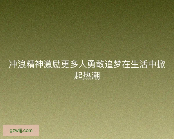 冲浪精神激励更多人勇敢追梦在生活中掀起热潮 冲浪精神激励更多人勇敢追梦在生活中掀起热潮