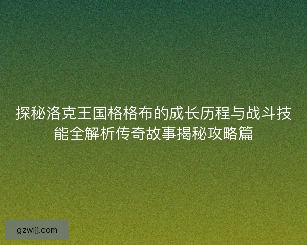 探秘洛克王国格格布的成长历程与战斗技能全解析传奇故事揭秘攻略篇 探秘洛克王国格格布的成长历程与战斗技能全解析传奇故事揭秘攻略篇