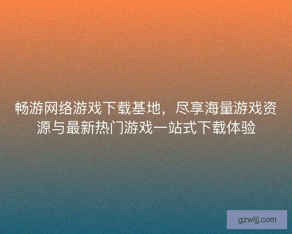 畅游网络游戏下载基地，尽享海量游戏资源与最新热门游戏一站式下载体验
