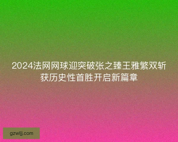2024法网网球迎突破张之臻王雅繁双斩获历史性首胜开启新篇章 2024法网网球迎突破张之臻王雅繁双斩获历史性首胜开启新篇章
