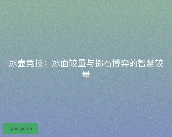 冰壶竞技：冰面较量与掷石博弈的智慧较量