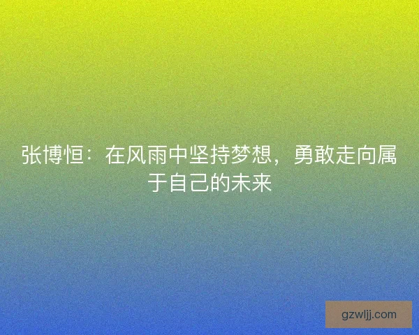张博恒:在风雨中坚持梦想,勇敢走向属于自己的未来 张博恒:在风雨中坚持梦想,勇敢走向属于自己的未来