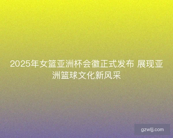 2025年女篮亚洲杯会徽正式发布 展现亚洲篮球文化新风采