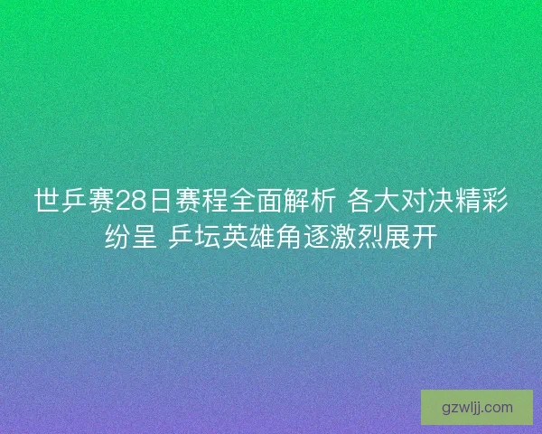 世乒赛28日赛程全面解析 各大对决精彩纷呈 乒坛英雄角逐激烈展开 世乒赛28日赛程全面解析 各大对决精彩纷呈 乒坛英雄角逐激烈展开