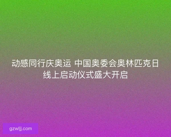 动感同行庆奥运 中国奥委会奥林匹克日线上启动仪式盛大开启