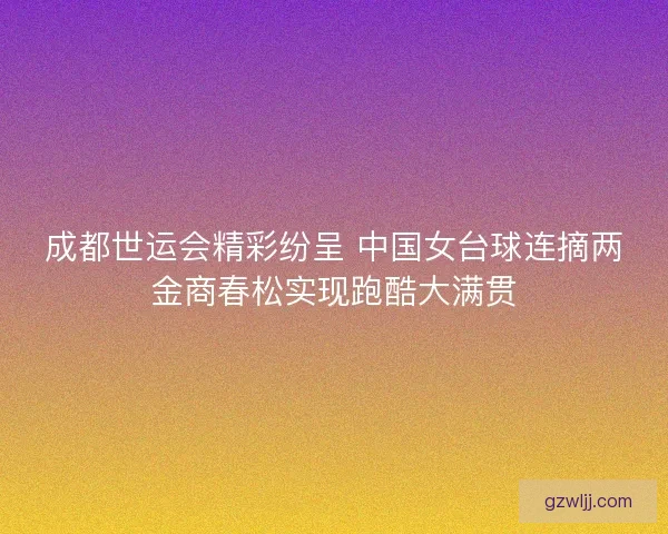 成都世运会精彩纷呈 中国女台球连摘两金商春松实现跑酷大满贯 成都世运会精彩纷呈 中国女台球连摘两金商春松实现跑酷大满贯