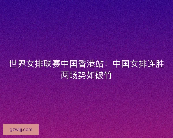 世界女排联赛中国香港站:中国女排连胜两场势如破竹 世界女排联赛中国香港站:中国女排连胜两场势如破竹