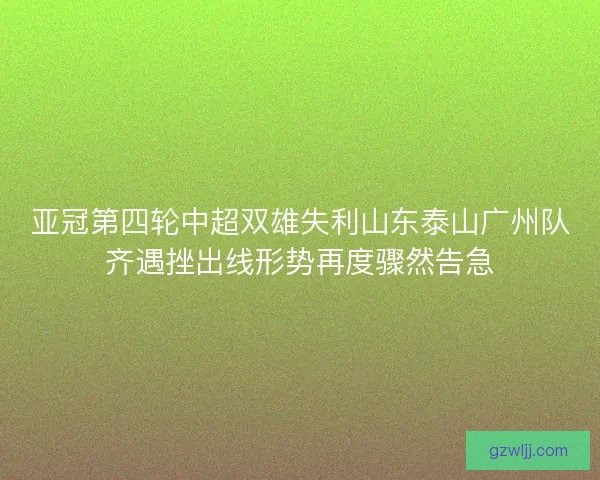 亚冠第四轮中超双雄失利山东泰山广州队齐遇挫出线形势再度骤然告急 亚冠第四轮中超双雄失利山东泰山广州队齐遇挫出线形势再度骤然告急