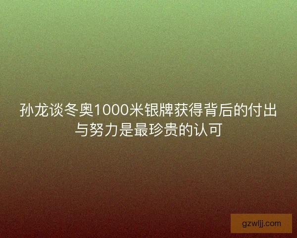 孙龙谈冬奥1000米银牌获得背后的付出与努力是最珍贵的认可