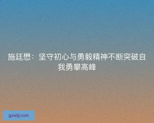 施廷懋：坚守初心与勇毅精神不断突破自我勇攀高峰