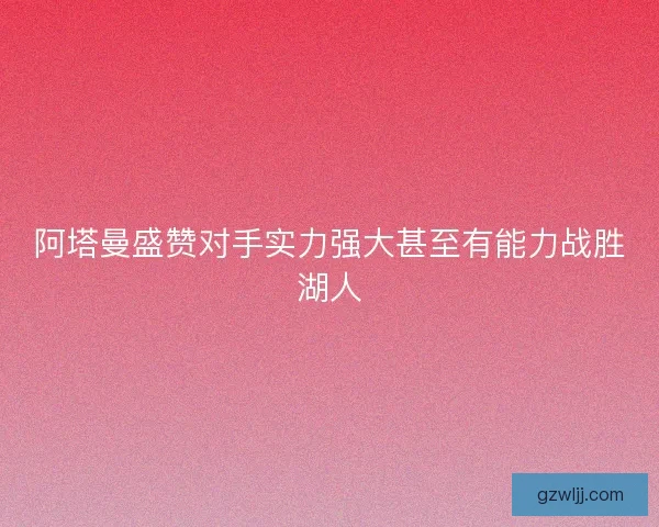 阿塔曼盛赞对手实力强大甚至有能力战胜湖人