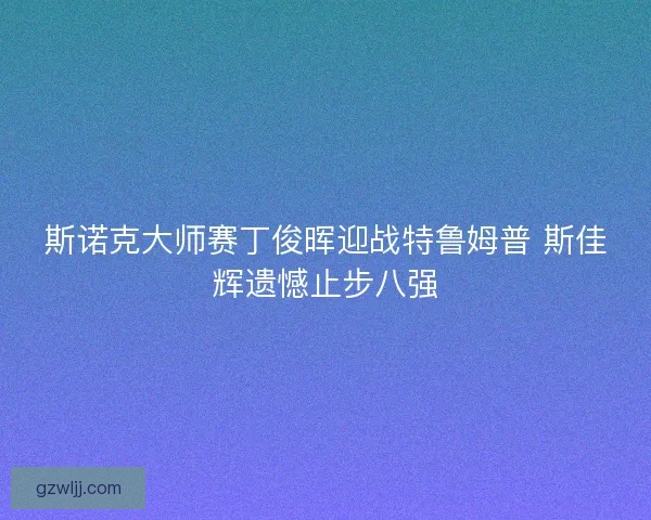 斯诺克大师赛丁俊晖迎战特鲁姆普 斯佳辉遗憾止步八强 斯诺克大师赛丁俊晖迎战特鲁姆普 斯佳辉遗憾止步八强
